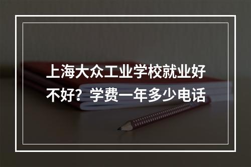 上海大众工业学校就业好不好？学费一年多少电话