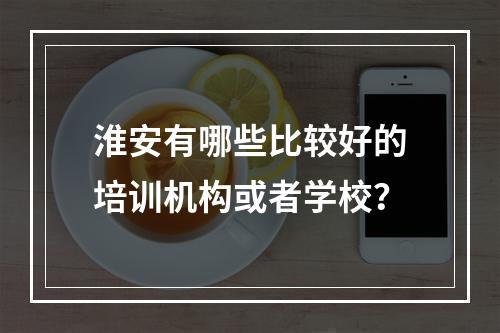 淮安有哪些比较好的培训机构或者学校？