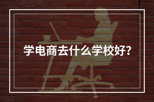 学电商去什么学校好？