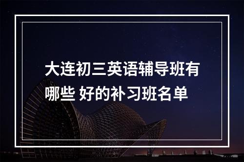 大连初三英语辅导班有哪些 好的补习班名单