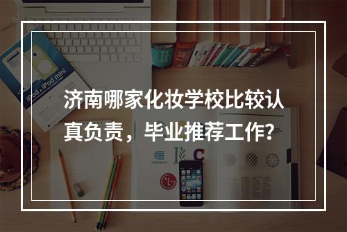 济南哪家化妆学校比较认真负责，毕业推荐工作？