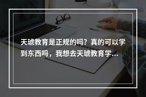 天琥教育是正规的吗？真的可以学到东西吗，我想去天琥教育学UI设计