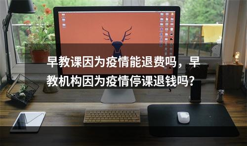 早教课因为疫情能退费吗，早教机构因为疫情停课退钱吗？