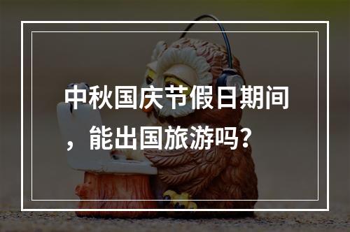 中秋国庆节假日期间，能出国旅游吗？