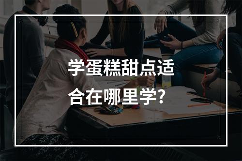 学蛋糕甜点适合在哪里学?