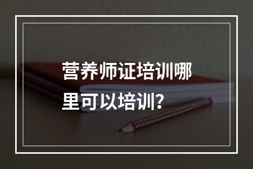 营养师证培训哪里可以培训？