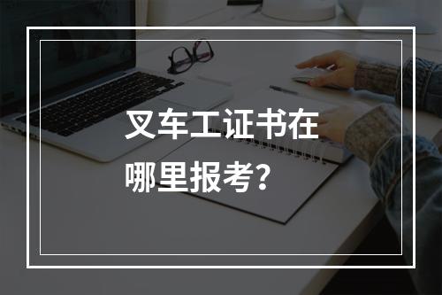 叉车工证书在哪里报考？