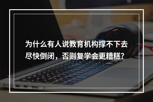 为什么有人说教育机构撑不下去尽快倒闭，否则复学会更糟糕？