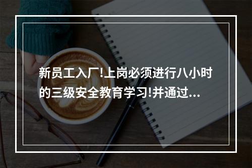 新员工入厂!上岗必须进行八小时的三级安全教育学习!并通过考试合格对吗？