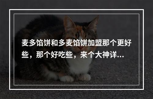 麦多馅饼和多麦馅饼加盟那个更好些，那个好吃些，来个大神详细推荐下。