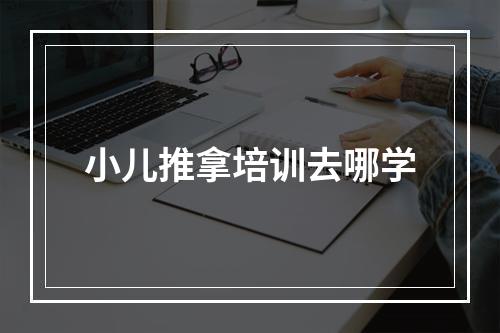 小儿推拿培训去哪学