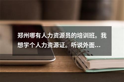 郑州哪有人力资源员的培训班。我想学个人力资源证。听说外面的培训班比学校贵。能给我推荐几个好的吗？