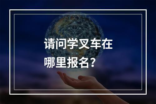 请问学叉车在哪里报名？