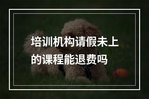 培训机构请假未上的课程能退费吗