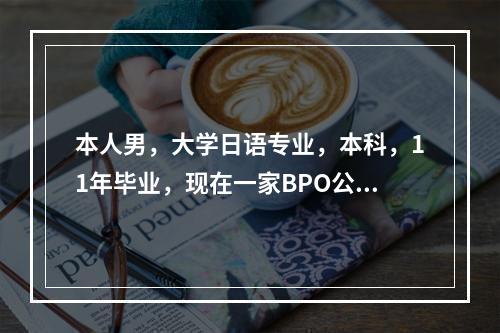 本人男，大学日语专业，本科，11年毕业，现在一家BPO公司，做对日BPO(主要是数据处理)项目主管不