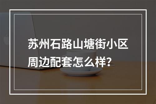 苏州石路山塘街小区周边配套怎么样？