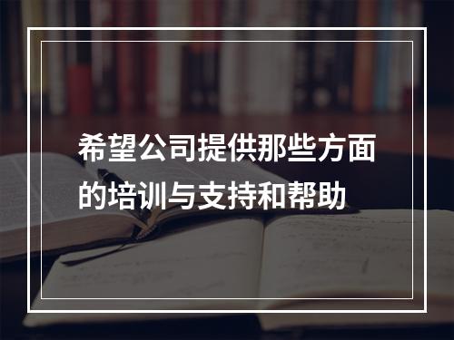 希望公司提供那些方面的培训与支持和帮助