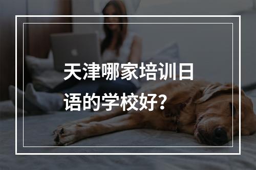 天津哪家培训日语的学校好？