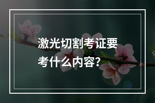 激光切割考证要考什么内容？