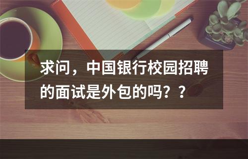 求问，中国银行校园招聘的面试是外包的吗？？