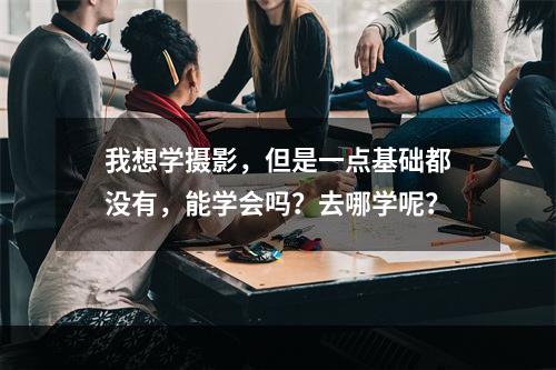 我想学摄影，但是一点基础都没有，能学会吗？去哪学呢？