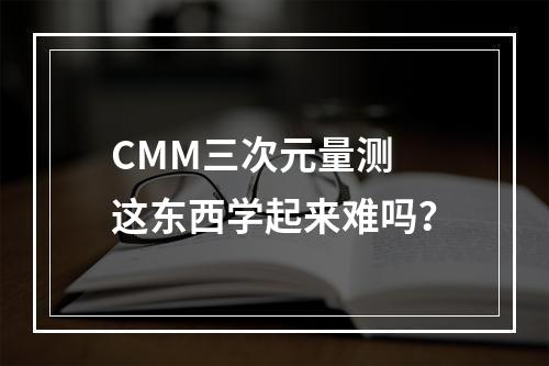 CMM三次元量测 这东西学起来难吗？