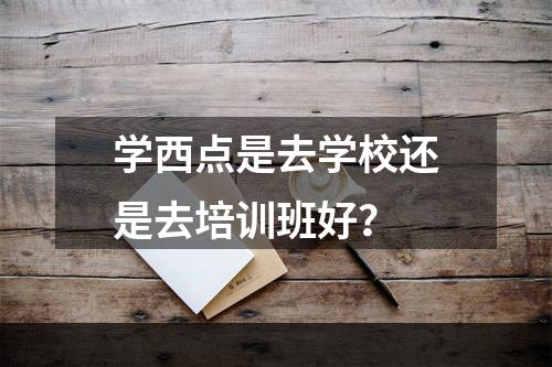 学西点是去学校还是去培训班好？