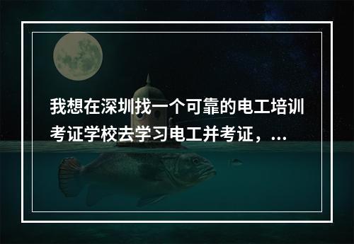 我想在深圳找一个可靠的电工培训考证学校去学习电工并考证，请有深圳电工培训经历的朋友告诉我，谢谢！