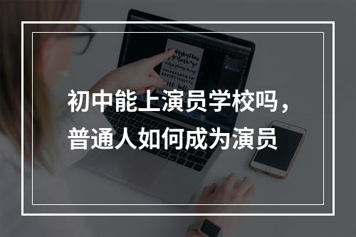 初中能上演员学校吗，普通人如何成为演员