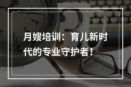 月嫂培训：育儿新时代的专业守护者！