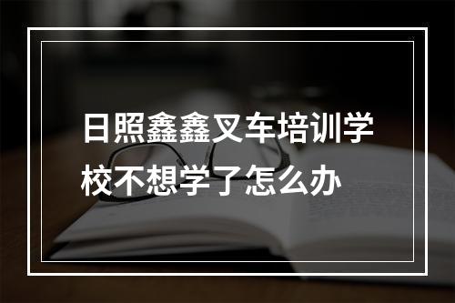 日照鑫鑫叉车培训学校不想学了怎么办