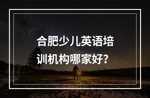 合肥少儿英语培训机构哪家好？