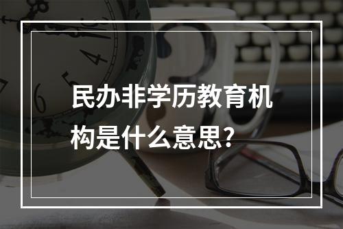 民办非学历教育机构是什么意思?