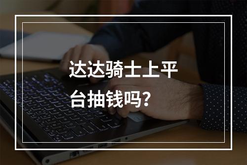 达达骑士上平台抽钱吗？