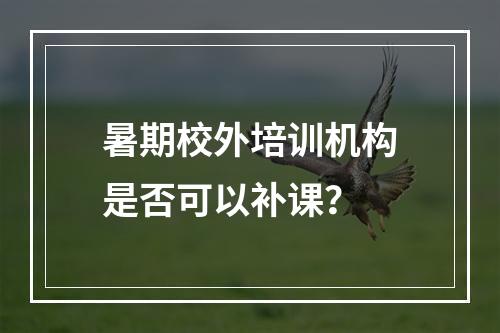 暑期校外培训机构是否可以补课？