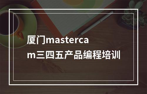 厦门mastercam三四五产品编程培训