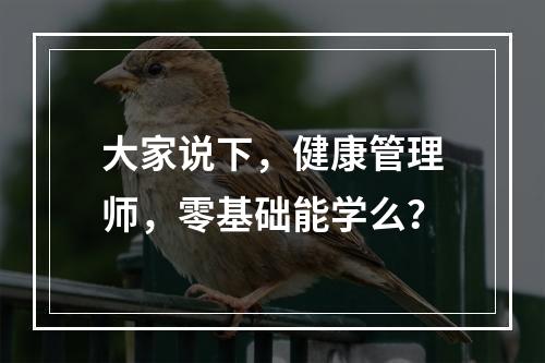 大家说下，健康管理师，零基础能学么？