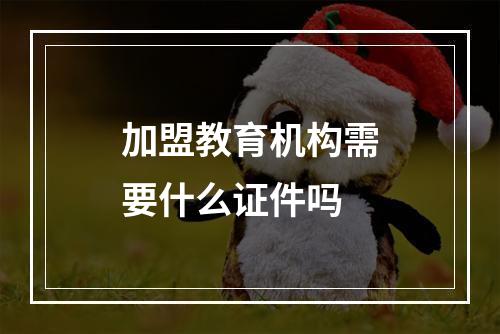 加盟教育机构需要什么证件吗