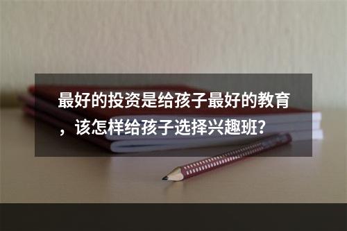 最好的投资是给孩子最好的教育，该怎样给孩子选择兴趣班？