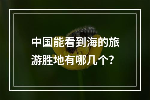 中国能看到海的旅游胜地有哪几个?