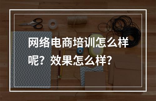 网络电商培训怎么样呢？效果怎么样？