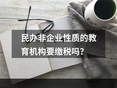 民办非企业性质的教育机构要缴税吗？