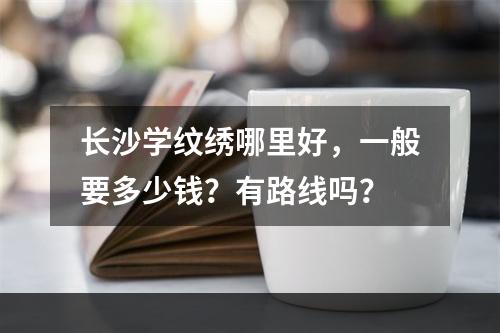 长沙学纹绣哪里好，一般要多少钱？有路线吗？