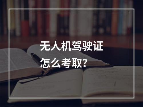 无人机驾驶证怎么考取？