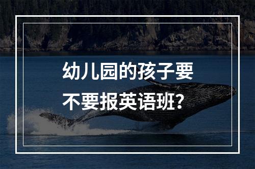 幼儿园的孩子要不要报英语班？