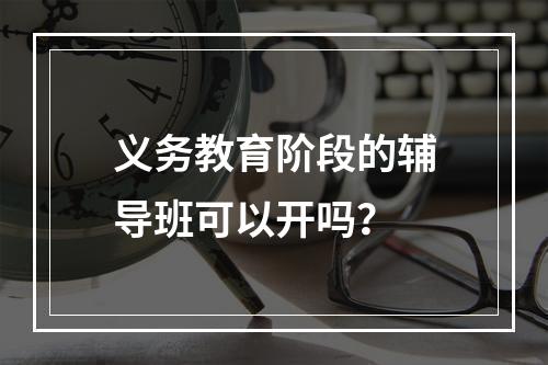 义务教育阶段的辅导班可以开吗？