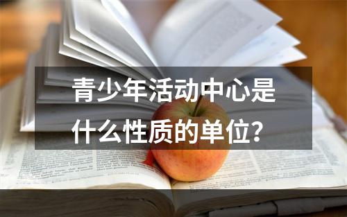 青少年活动中心是什么性质的单位？