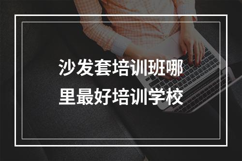 沙发套培训班哪里最好培训学校