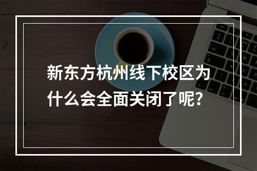 新东方杭州线下校区为什么会全面关闭了呢？