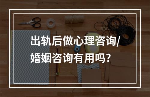 出轨后做心理咨询/婚姻咨询有用吗?